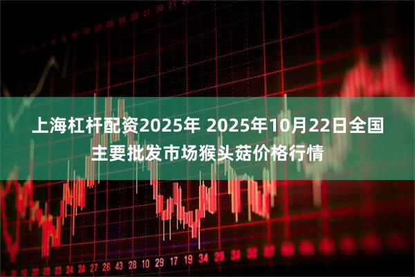 上海杠杆配资2025年 2025年10月22日全国主要批发市场猴头菇价格行情