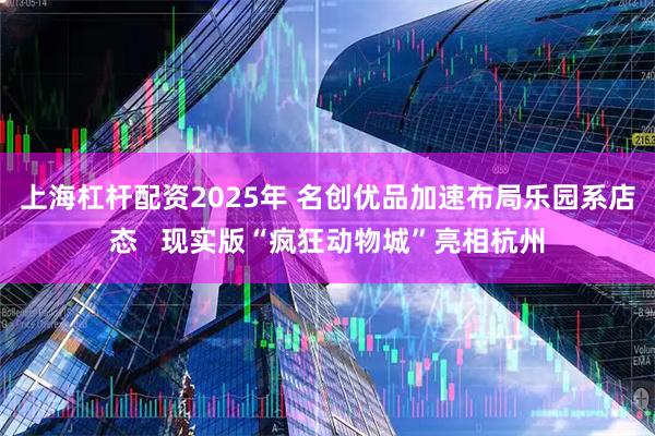 上海杠杆配资2025年 名创优品加速布局乐园系店态   现实版“疯狂动物城”亮相杭州