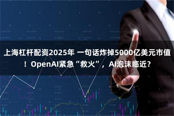 上海杠杆配资2025年 一句话炸掉5000亿美元市值！OpenAI紧急“救火”，AI泡沫临近？