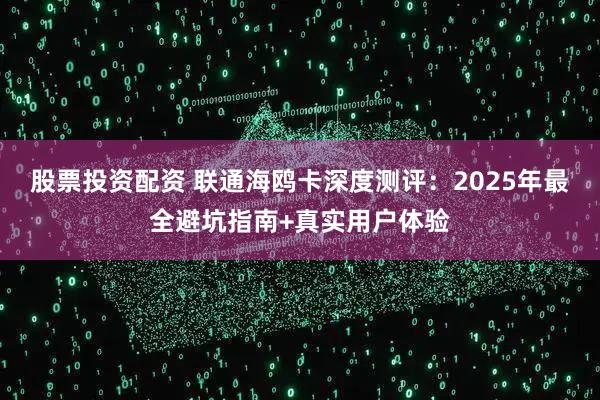 股票投资配资 联通海鸥卡深度测评：2025年最全避坑指南+真实用户体验