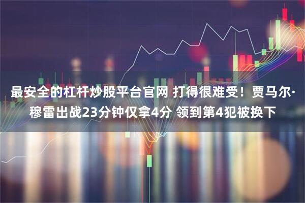 最安全的杠杆炒股平台官网 打得很难受！贾马尔·穆雷出战23分钟仅拿4分 领到第4犯被换下