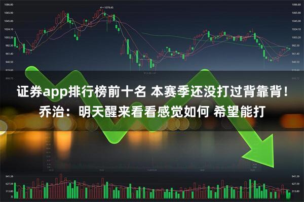 证券app排行榜前十名 本赛季还没打过背靠背！乔治：明天醒来看看感觉如何 希望能打
