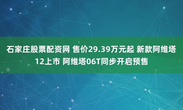 石家庄股票配资网 售价29.39万元起 新款阿维塔12上市 阿维塔06T同步开启预售